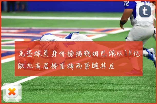 免签球员身价榜揭晓姆巴佩以18亿欧元高居榜首梅西紧随其后