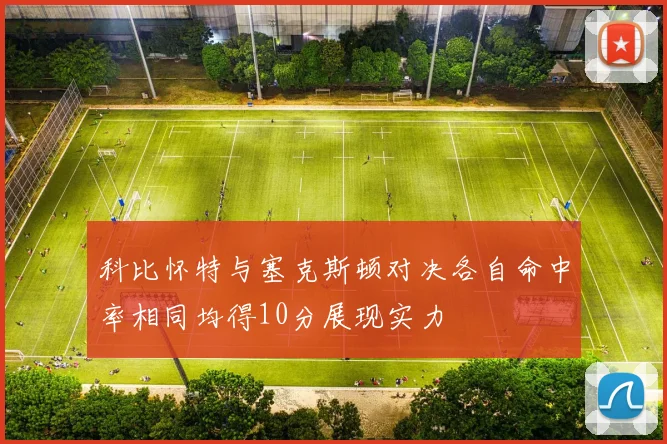 科比怀特与塞克斯顿对决各自命中率相同均得10分展现实力