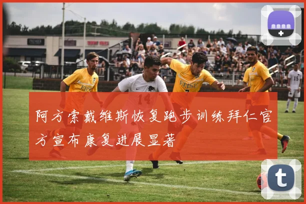 阿方索戴维斯恢复跑步训练拜仁官方宣布康复进展显著