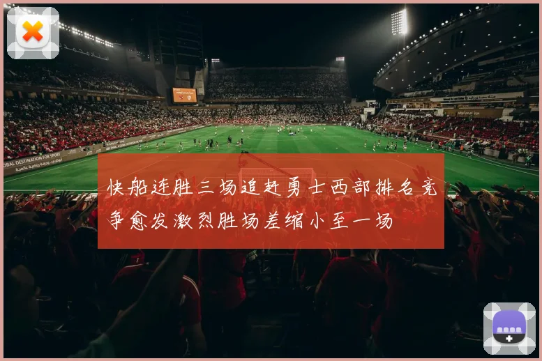 快船连胜三场追赶勇士西部排名竞争愈发激烈胜场差缩小至一场