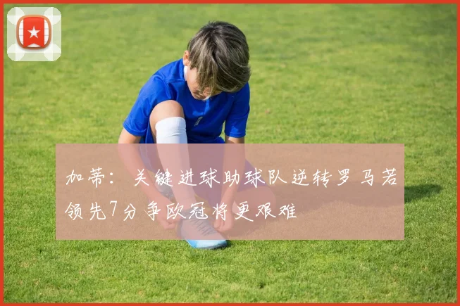 加蒂：关键进球助球队逆转罗马若领先7分争欧冠将更艰难