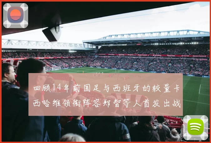 回顾14年前国足与西班牙的较量卡西哈维领衔阵容郑智等人首发出战