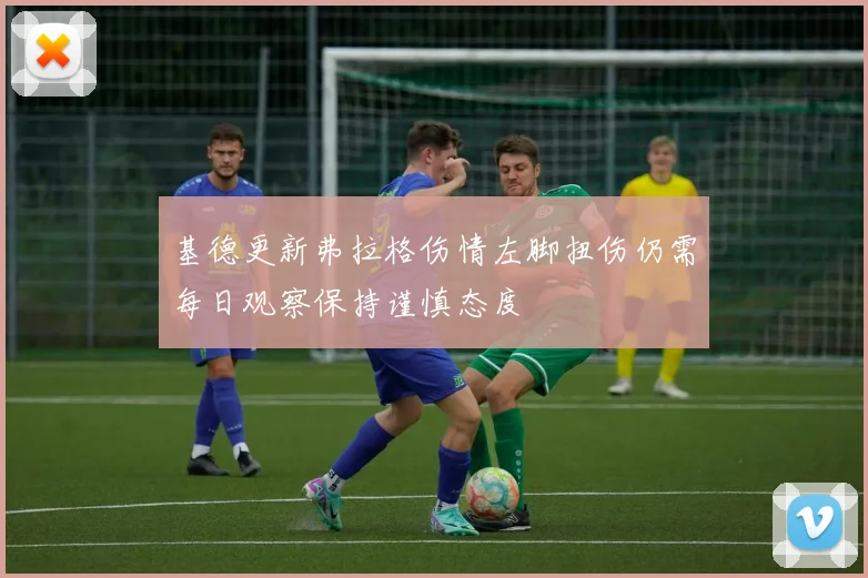 基德更新弗拉格伤情左脚扭伤仍需每日观察保持谨慎态度