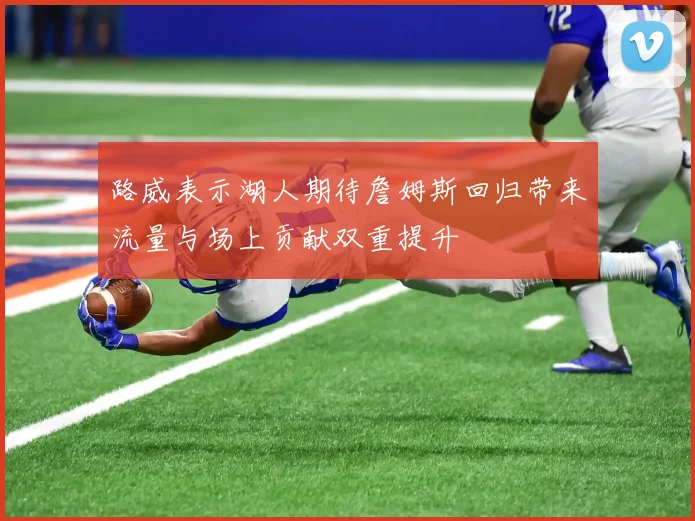 路威表示湖人期待詹姆斯回归带来流量与场上贡献双重提升