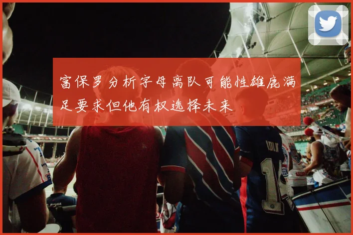 富保罗分析字母离队可能性雄鹿满足要求但他有权选择未来