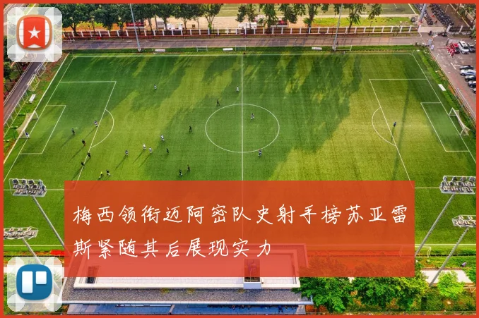 梅西领衔迈阿密队史射手榜苏亚雷斯紧随其后展现实力