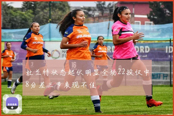 杜兰特状态起伏明显全场22投仅中8分差三节表现不佳