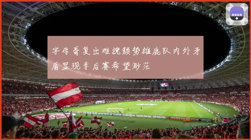 字母哥复出难挽颓势雄鹿队内外矛盾显现季后赛希望渺茫