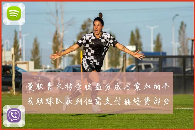 曼联青木转会收益分成方案加纳乔或助球队获利但需支付赫塔费部分收益