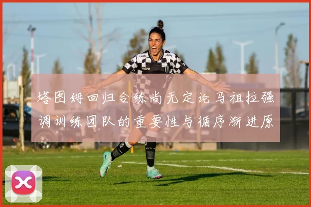 塔图姆回归合练尚无定论马祖拉强调训练团队的重要性与循序渐进原则