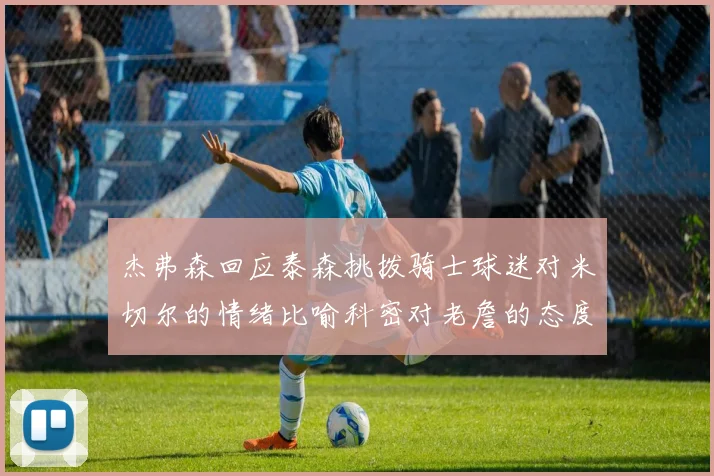 杰弗森回应泰森挑拨骑士球迷对米切尔的情绪比喻科密对老詹的态度