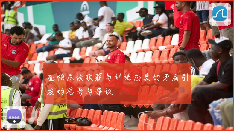 孔帕尼谈顶薪与训练态度的矛盾引发的思考与争议