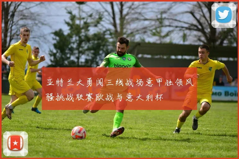 亚特兰大勇闯三线战场意甲独领风骚挑战联赛欧战与意大利杯