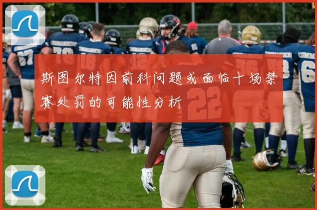 斯图尔特因前科问题或面临十场禁赛处罚的可能性分析