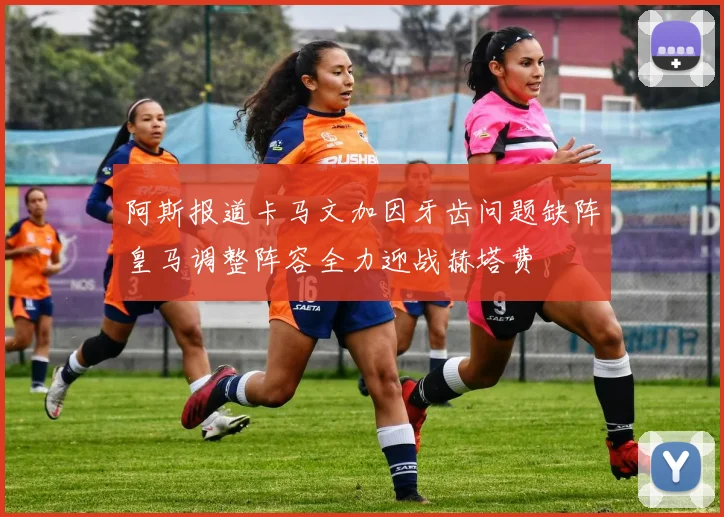 阿斯报道卡马文加因牙齿问题缺阵皇马调整阵容全力迎战赫塔费