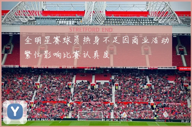 全明星赛球员热身不足因商业活动繁忙影响比赛认真度