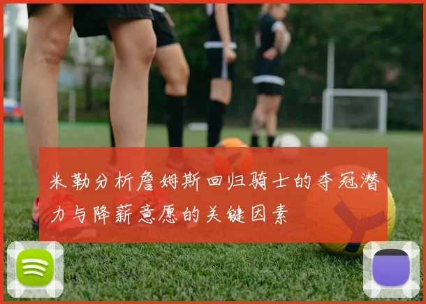 米勒分析詹姆斯回归骑士的夺冠潜力与降薪意愿的关键因素