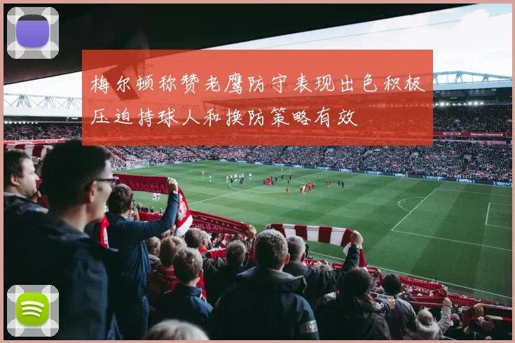 梅尔顿称赞老鹰防守表现出色积极压迫持球人和换防策略有效