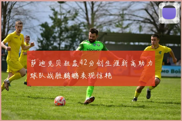 萨迪克贝狂轰42分创生涯新高助力球队战胜鹈鹕表现惊艳