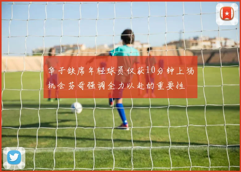 华子缺席年轻球员仅获10分钟上场机会芬奇强调全力以赴的重要性