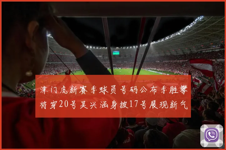 津门虎新赛季球员号码公布季胜攀将穿20号吴兴涵身披17号展现新气象