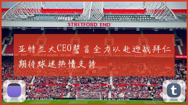 亚特兰大CEO誓言全力以赴迎战拜仁期待球迷热情支持
