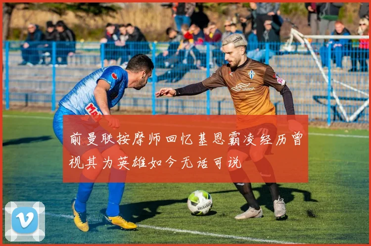 前曼联按摩师回忆基恩霸凌经历曾视其为英雄如今无话可说