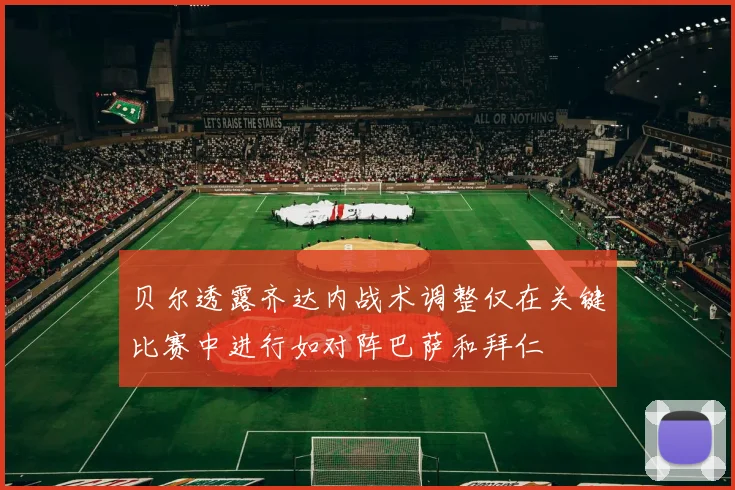 贝尔透露齐达内战术调整仅在关键比赛中进行如对阵巴萨和拜仁