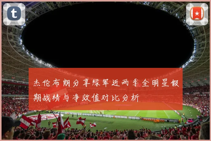 杰伦布朗分享绿军近两季全明星假期战绩与净效值对比分析