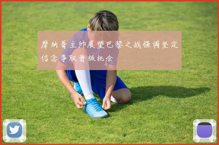 摩纳哥主帅展望巴黎之战强调坚定信念争取晋级机会