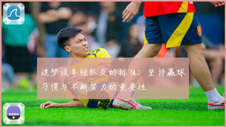 追梦谈年轻队友的标准：坚持赢球习惯与不断努力的重要性