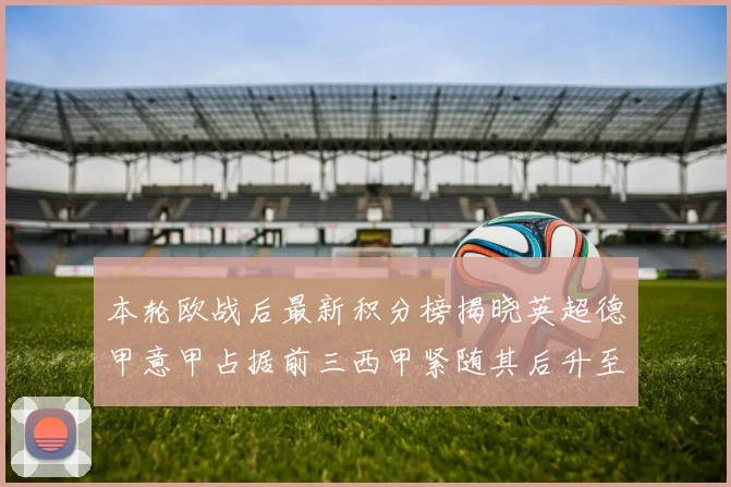 本轮欧战后最新积分榜揭晓英超德甲意甲占据前三西甲紧随其后升至第四