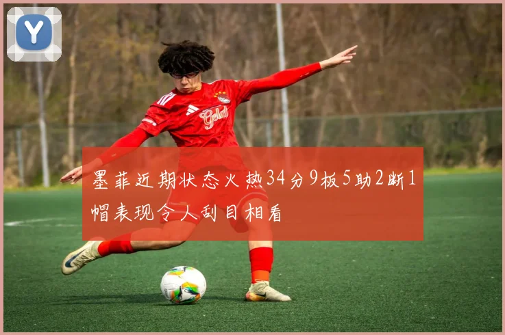 墨菲近期状态火热34分9板5助2断1帽表现令人刮目相看