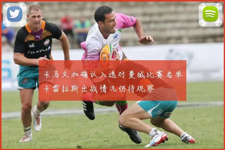 卡马文加确认入选对曼城比赛名单卡雷拉斯出战情况仍待观察