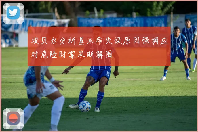 埃贝尔分析基米希失误原因强调应对危险时需果断解围