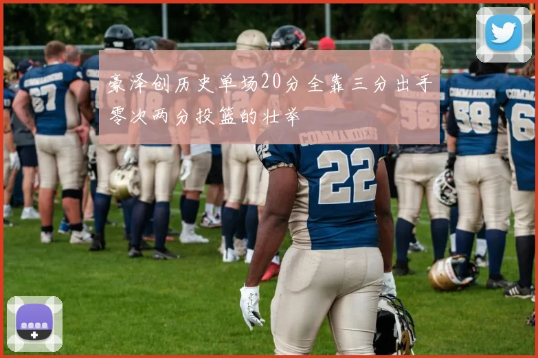 豪泽创历史单场20分全靠三分出手零次两分投篮的壮举