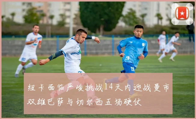 纽卡面临严峻挑战14天内迎战曼市双雄巴萨与切尔西五场硬仗