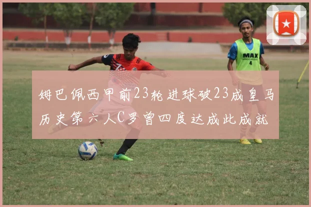 姆巴佩西甲前23轮进球破23成皇马历史第六人C罗曾四度达成此成就